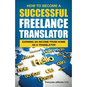Jefferies, Francoise How To Become A Successful Freelance Translator: Earning An Income From Home As A Translator Jefferies, Francoise How To Become A Successful Freelance Translator: Earning An Income From Home As A Translator