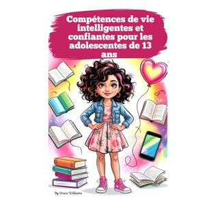 Williams, Grace Compétences de vie intelligentes et confiantes pour les adolescentes de 13 ans: Guide complet pour s'épanouir à la maison, à l'école et à l'ère du numérique Williams, Grace Compétences de vie intelligentes et confiantes pour les adolescentes de 13 ans: Guide complet pour s'épanouir à la maison, à l'école et à l'ère du numérique