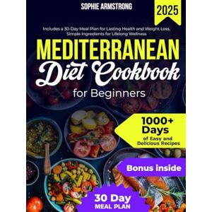 Armstrong, Sophie The Mediterranean Diet Cookbook for Beginners: 1000+ Days of Easy and Delicious Recipes, Includes a 30-Day Meal Plan for Lasting Health and Weight Loss, Simple Ingredients for Lifelong Wellness Armstrong, Sophie The Mediterranean Diet Cookbook for Beginners: 1000+ Days of Easy and Delicious Recipes, Includes a 30-Day Meal Plan for Lasting Health and Weight Loss, Simple Ingredients for Lifelong Wellness