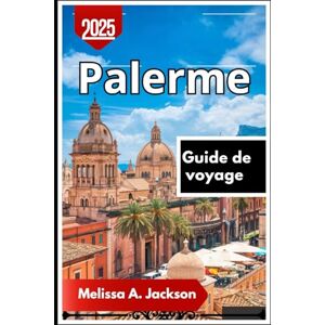 Jackson Palerme Guide de voyage 2025: À la découverte des ruelles cachées, des monuments historiques et des saveurs locales de la Sicile Jackson Palerme Guide de voyage 2025: À la découverte des ruelles cachées, des monuments historiques et des saveurs locales de la Sicile