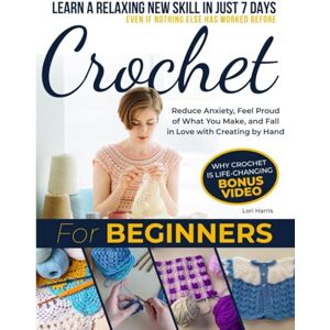 Harris, Lori Crochet for Beginners: Learn a Relaxing New Skill in Just 7 Days—Even if Nothing Else has Worked Before Reduce Anxiety, Feel Proud of What You Make, and Fall in Love with Creating by Hand Harris, Lori Crochet for Beginners: Learn a Relaxing New Skill in Just 7 Days—Even if Nothing Else has Worked Before Reduce Anxiety, Feel Proud of What You Make, and Fall in Love with Creating by Hand