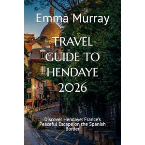 Murray, Emma TRAVEL GUIDE TO HENDAYE 2026: Discover Hendaye: France’s Peaceful Escape on the Spanish Border Murray, Emma TRAVEL GUIDE TO HENDAYE 2026: Discover Hendaye: France’s Peaceful Escape on the Spanish Border