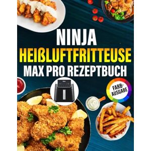 Briggs, Dennis A. Ninja Heißluftfritteuse MAX PRO Rezeptbuch FARBAUSGABE: Das ultimative Rezeptbuch mit vielen einfachen, gesunden und unglaublich leckeren Gerichten für Ihre Ninja Heißluftfritteuse Briggs, Dennis A. Ninja Heißluftfritteuse MAX PRO Rezeptbuch FARBAUSGABE: Das ultimative Rezeptbuch mit vielen einfachen, gesunden und unglaublich leckeren Gerichten für Ihre Ninja Heißluftfritteuse