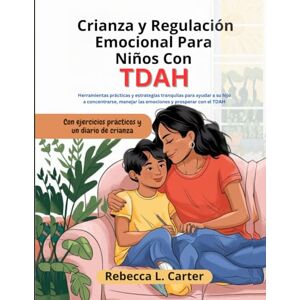 Carter, Rebecca L. Crianza y Regulación Emocional Para Niños Con TDAH: Herramientas prácticas y estrategias tranquilas para ayudar a su hijo a concentrarse, manejar las emociones y prosperar con el TDAH Carter, Rebecca L. Crianza y Regulación Emocional Para Niños Con TDAH: Herramientas prácticas y estrategias tranquilas para ayudar a su hijo a concentrarse, manejar las emociones y prosperar con el TDAH