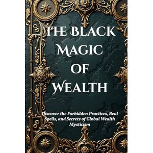 Dong, Alicia Jia The Black Magic of Wealth: Unlocking Ancient Rituals for Fortune and Prosperity: Discover the Forbidden Practices, Real Spells, and Secrets of Global Wealth Mysticism (Dark Arts & Black Magic) Dong, Alicia Jia The Black Magic of Wealth: Unlocking Ancient Rituals for Fortune and Prosperity: Discover the Forbidden Practices, Real Spells, and Secrets of Global Wealth Mysticism (Dark Arts & Black Magic)