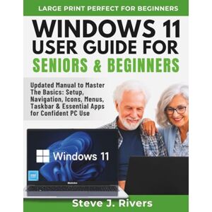 J. RIVERS, STEVE WINDOWS 11 USER GUIDE FOR SENIORS & BEGINNERS: Updated Manual to Master The Basics: Setup, Navigation, Icons, Menus, Taskbar & Essential Apps for Confident PC Use J. RIVERS, STEVE WINDOWS 11 USER GUIDE FOR SENIORS & BEGINNERS: Updated Manual to Master The Basics: Setup, Navigation, Icons, Menus, Taskbar & Essential Apps for Confident PC Use