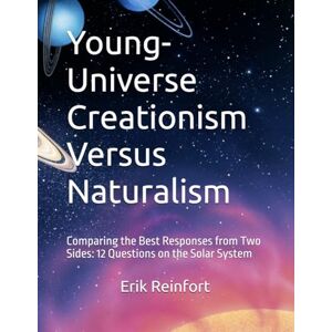 Reinfort, Erik M Young-Universe Creationism Versus Naturalism: Comparing the Best Responses from Two Sides: 12 Questions on the Solar System Reinfort, Erik M Young-Universe Creationism Versus Naturalism: Comparing the Best Responses from Two Sides: 12 Questions on the Solar System