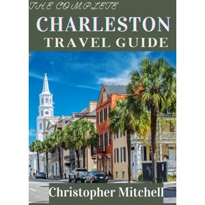 Mitchell, Christopher The Complete Charleston Travel Guide: Your Gateway to the South's Most Enchanting Historic City Mitchell, Christopher The Complete Charleston Travel Guide: Your Gateway to the South's Most Enchanting Historic City