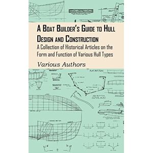 Various Authors A Boat Builder's Guide to Hull Design and Construction A Collection of Historical Articles on the Form and Function of Various Hull Types Various Authors A Boat Builder's Guide to Hull Design and Construction A Collection of Historical Articles on the Form and Function of Various Hull Types