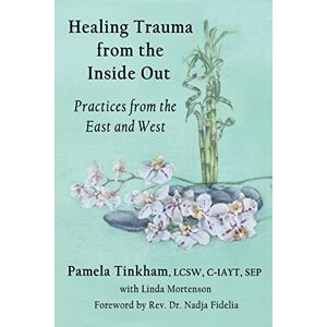 Tinkham LCSW, Pamela Healing Trauma from the Inside Out: Practices from the East and West Tinkham LCSW, Pamela Healing Trauma from the Inside Out: Practices from the East and West