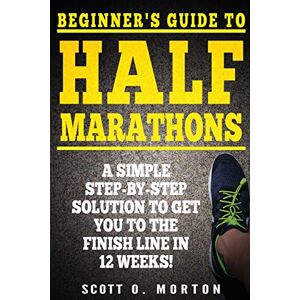 Scott Beginner's Guide to Half Marathons: A Simple Step-By-Step Solution to Get You to the Finish Line in 12 Weeks!: 4 (Beginner To Finisher) Scott Beginner's Guide to Half Marathons: A Simple Step-By-Step Solution to Get You to the Finish Line in 12 Weeks!: 4 (Beginner To Finisher)