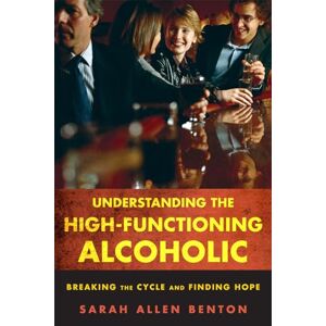 Benton, Sarah Allen Understanding the High-Functioning Alcoholic: Breaking the Cycle and Finding Hope Benton, Sarah Allen Understanding the High-Functioning Alcoholic: Breaking the Cycle and Finding Hope