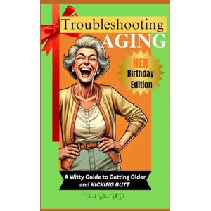 Roden PhD, Patr Patrick J. Troubleshooting Aging HER Birthday Edition:: A Witty Guide to Getting Older and KICKING BUTT Roden PhD, Patr Patrick J. Troubleshooting Aging HER Birthday Edition:: A Witty Guide to Getting Older and KICKING BUTT