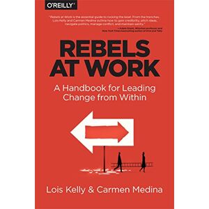 Kelly, Lois Rebels at Work: A Handbook for Leading Change from Within Kelly, Lois Rebels at Work: A Handbook for Leading Change from Within