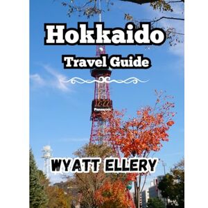 Ellery, Wyatt Hokkaido Travel Guide 2025: Japan’s Northern Escape for Hot Springs, Food, Nature & Snow Adventures Ellery, Wyatt Hokkaido Travel Guide 2025: Japan’s Northern Escape for Hot Springs, Food, Nature & Snow Adventures