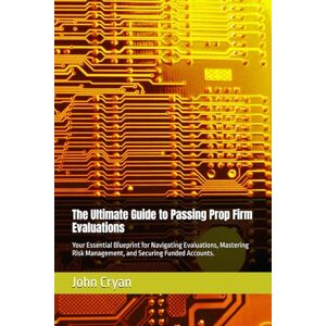 Cryan, John The Ultimate Guide to Passing Prop Firm Evaluations: Your Essential Blueprint for Navigating Evaluations, Mastering Risk Management, and Securing Funded Accounts. Cryan, John The Ultimate Guide to Passing Prop Firm Evaluations: Your Essential Blueprint for Navigating Evaluations, Mastering Risk Management, and Securing Funded Accounts.