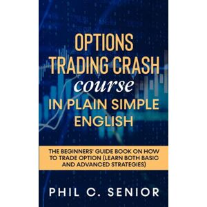 Senior, Phil C. Options Trading Crash Course In Plain Simple English: The Beginners' Guide Book On How To Trade Option (Learn Both Basic And Advanced Strategies) Senior, Phil C. Options Trading Crash Course In Plain Simple English: The Beginners' Guide Book On How To Trade Option (Learn Both Basic And Advanced Strategies)