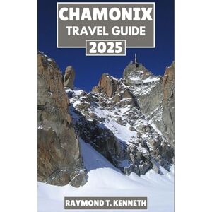 T. Kenneth, Raymond Chamonix Travel Guide 2025: A Complete Explorer’s Handbook to Scenic Trails, Cozy Mountain Retreats, and Year-Round Activities T. Kenneth, Raymond Chamonix Travel Guide 2025: A Complete Explorer’s Handbook to Scenic Trails, Cozy Mountain Retreats, and Year-Round Activities