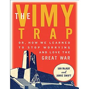 McKay, Ian The Vimy Trap: Or, How We Learned to Stop Worrying and Love the Great War McKay, Ian The Vimy Trap: Or, How We Learned to Stop Worrying and Love the Great War