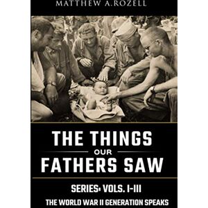 Rozell, Matthew A. World War II Generation Speaks: The Things Our Fathers Saw Series Vols. 1-3: Volume 1 Rozell, Matthew A. World War II Generation Speaks: The Things Our Fathers Saw Series Vols. 1-3: Volume 1