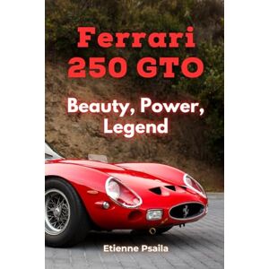 Psaila, Etienne Ferrari 250 GTO: Beauty, Power, Legend Psaila, Etienne Ferrari 250 GTO: Beauty, Power, Legend