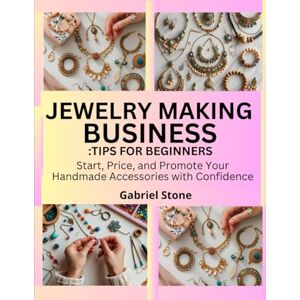Stone, Gabriel JEWELRY MAKING BUSINESS: TIPS FOR BEGINNERS: Start, Price, and Promote Your Handmade Accessories with Confidence Stone, Gabriel JEWELRY MAKING BUSINESS: TIPS FOR BEGINNERS: Start, Price, and Promote Your Handmade Accessories with Confidence