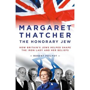 Robert Philpot Margaret Thatcher: The Honorary Jew How Britain's Jews Helped Shape the Iron Lady and Her Beliefs Robert Philpot Margaret Thatcher: The Honorary Jew How Britain's Jews Helped Shape the Iron Lady and Her Beliefs