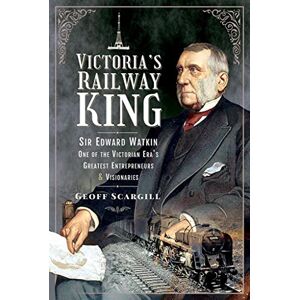 Scargill, Geoff Victoria's Railway King: Sir Edward Watkin, One of the Victorian Era's Greatest Entrepreneurs and Visionaries Scargill, Geoff Victoria's Railway King: Sir Edward Watkin, One of the Victorian Era's Greatest Entrepreneurs and Visionaries