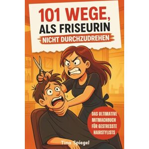 Spiegel, Tina 101 Wege, als Friseurin nicht durchzudrehen – Das ultimative Mitmach- und Geschenkbuch für gestresste Hairstylistinnen Spiegel, Tina 101 Wege, als Friseurin nicht durchzudrehen – Das ultimative Mitmach- und Geschenkbuch für gestresste Hairstylistinnen