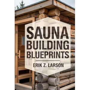 Erik Z. Larson Sauna Building Blueprints: 10 Backyard Design Secrets to Craft Your Personal Bliss Oasis (Sauna Building Guides) Erik Z. Larson Sauna Building Blueprints: 10 Backyard Design Secrets to Craft Your Personal Bliss Oasis (Sauna Building Guides)