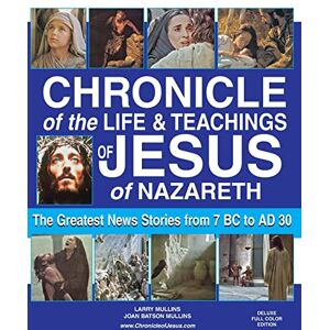 Mullins, Larry Chronicle of the Life & Teachings of Jesus of Nazareth: The Greatest News Stories from 7 B.C. to 30 A.D. Deluxe Full Color Edition Mullins, Larry Chronicle of the Life & Teachings of Jesus of Nazareth: The Greatest News Stories from 7 B.C. to 30 A.D. Deluxe Full Color Edition