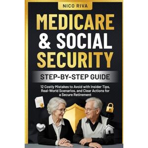 Riva, Nico Medicare and Social Security Step-by-Step Guide: 12 Costly Mistakes to Avoid with Insider Tips, Real-World Scenarios, and Clear Actions for a Secure Retirement Riva, Nico Medicare and Social Security Step-by-Step Guide: 12 Costly Mistakes to Avoid with Insider Tips, Real-World Scenarios, and Clear Actions for a Secure Retirement