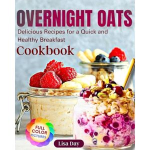 Day, Lisa Overnight Oats Cookbook: Delicious Recipes for a Quick and Healthy Breakfast Day, Lisa Overnight Oats Cookbook: Delicious Recipes for a Quick and Healthy Breakfast