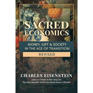Charles Eisenstein Sacred Economics: Money, Gift and Society in the Age of Transition: Money, Gift & Society in the Age of Transition Charles Eisenstein Sacred Economics: Money, Gift and Society in the Age of Transition: Money, Gift & Society in the Age of Transition