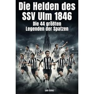 Scholz, Leon Die Helden des SSV Ulm 1846: Die 44 größten Legenden der Spatzen Scholz, Leon Die Helden des SSV Ulm 1846: Die 44 größten Legenden der Spatzen