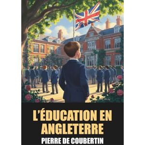 de Coubertin, Pierre L’Éducation en Angleterre: Pierre de Coubertin Édition Originale et Intégrale avec biographie de l'auteur: Chronique du système éducatif britannique en 1888 de Coubertin, Pierre L’Éducation en Angleterre: Pierre de Coubertin Édition Originale et Intégrale avec biographie de l'auteur: Chronique du système éducatif britannique en 1888
