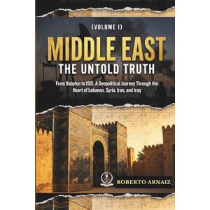 Arnaiz, Roberto MIDDLE EAST: The Untold Truth: From Babylon to ISIS: A Geopolitical Journey Through the Heart of Lebanon, Syria, Iran, and Iraq (Volume I) Arnaiz, Roberto MIDDLE EAST: The Untold Truth: From Babylon to ISIS: A Geopolitical Journey Through the Heart of Lebanon, Syria, Iran, and Iraq (Volume I)