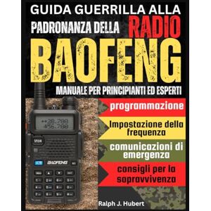 J. Hubert, Ralph Guida Guerrilla alla Padronanza della Radio Baofeng: Manuale per principianti ed esperti con programmazione, impostazione della frequenza, comunicazioni di emergenza e consigli per la sopravvivenza J. Hubert, Ralph Guida Guerrilla alla Padronanza della Radio Baofeng: Manuale per principianti ed esperti con programmazione, impostazione della frequenza, comunicazioni di emergenza e consigli per la sopravvivenza