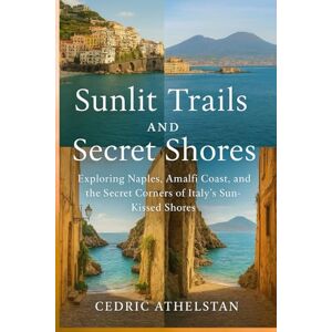 Athelstan, Cedric Sunlit Trails and Secret Shores: Exploring Naples, Amalfi Coast, and the Secret Corners of Italy’s Sun-Kissed Shores Athelstan, Cedric Sunlit Trails and Secret Shores: Exploring Naples, Amalfi Coast, and the Secret Corners of Italy’s Sun-Kissed Shores