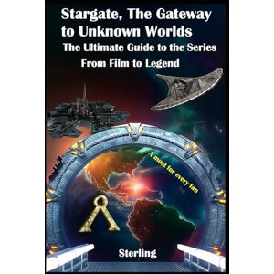 Sterling Stargate The Gateway to Unknown Worlds I The Ultimate Guide to the Series I From Film to Legend: From Movie to Multiverse – The Complete Stargate Chronicle Sterling Stargate The Gateway to Unknown Worlds I The Ultimate Guide to the Series I From Film to Legend: From Movie to Multiverse – The Complete Stargate Chronicle
