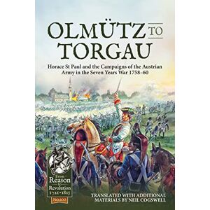 Cogswell, Neil Olmütz to Torgau: Horace St Paul and the Campaigns of the Austrian Army in the Seven Years War 1758-60: 102 (From Reason to Revolution 1721-1815) Cogswell, Neil Olmütz to Torgau: Horace St Paul and the Campaigns of the Austrian Army in the Seven Years War 1758-60: 102 (From Reason to Revolution 1721-1815)