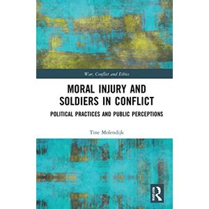 Molendijk, Tine Moral Injury and Soldiers in Conflict: Political Practices and Public Perceptions (War, Conflict and Ethics) Molendijk, Tine Moral Injury and Soldiers in Conflict: Political Practices and Public Perceptions (War, Conflict and Ethics)