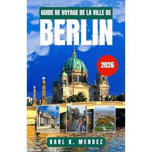 K. MENDEZ, KARL GUIDE DE VOYAGE DE LA VILLE DE BERLIN 2026: Découvrez l'histoire, la culture moderne et les trésors cachés du terrain de jeu urbain allemand K. MENDEZ, KARL GUIDE DE VOYAGE DE LA VILLE DE BERLIN 2026: Découvrez l'histoire, la culture moderne et les trésors cachés du terrain de jeu urbain allemand