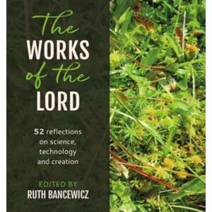 Bancewicz, Ruth Works of the Lord, The: 52 biblical reflections on science, technology and creation Bancewicz, Ruth Works of the Lord, The: 52 biblical reflections on science, technology and creation