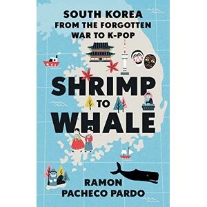 Pacheco Pardo, Ramon Shrimp to Whale: South Korea from the Forgotten War to K-Pop Pacheco Pardo, Ramon Shrimp to Whale: South Korea from the Forgotten War to K-Pop