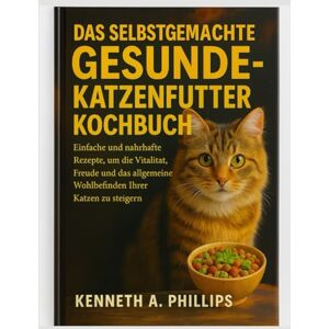 Philips DAS SELBSTGEMACHTE GESUNDE KATZENFUTTER-KOCHBUCH: Einfache und nahrhafte Rezepte, um die Vitalität, Freude und das allgemeine Wohlbefinden Ihrer Katzen zu steigern Philips DAS SELBSTGEMACHTE GESUNDE KATZENFUTTER-KOCHBUCH: Einfache und nahrhafte Rezepte, um die Vitalität, Freude und das allgemeine Wohlbefinden Ihrer Katzen zu steigern