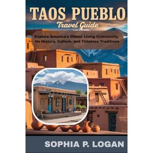 P. LOGAN, SOPHIA Taos Pueblo Travel Guide: Explore America’s Oldest Living Community, Its History, Culture, and Timeless Traditions P. LOGAN, SOPHIA Taos Pueblo Travel Guide: Explore America’s Oldest Living Community, Its History, Culture, and Timeless Traditions