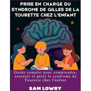 Lowry, Sam Prise en charge du syndrome de Gilles de La Tourette chez l'enfant: Guide complet pour comprendre, soutenir et gérer le syndrome de Tourette chez l'enfant Lowry, Sam Prise en charge du syndrome de Gilles de La Tourette chez l'enfant: Guide complet pour comprendre, soutenir et gérer le syndrome de Tourette chez l'enfant