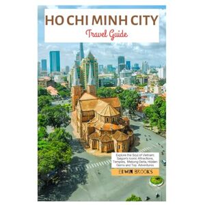 Brooks, Edwin Ho Chi Minh City Travel Guide: Explore the Soul of Vietnam: Saigon's Iconic Attractions, Temples, Mekong Delta, Hidden Gems and Top Adventures Brooks, Edwin Ho Chi Minh City Travel Guide: Explore the Soul of Vietnam: Saigon's Iconic Attractions, Temples, Mekong Delta, Hidden Gems and Top Adventures