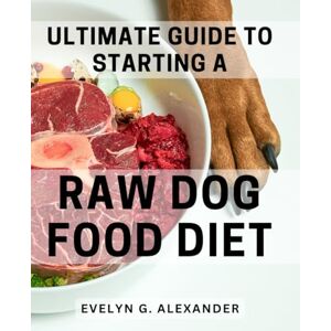 Alexander, Evelyn G. Ultimate Guide to Starting a Raw Dog Food Diet: The Complete Beginner's Handbook to Raw Feeding for Dogs: A Step-by-Step Guide for Optimal Canine Health Alexander, Evelyn G. Ultimate Guide to Starting a Raw Dog Food Diet: The Complete Beginner's Handbook to Raw Feeding for Dogs: A Step-by-Step Guide for Optimal Canine Health